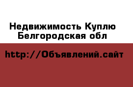 Недвижимость Куплю. Белгородская обл.